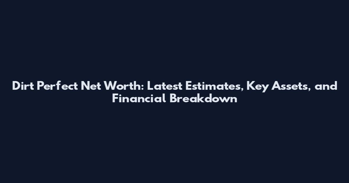 Dirt Perfect Net Worth: Latest Estimates, Key Assets, and Financial Breakdown