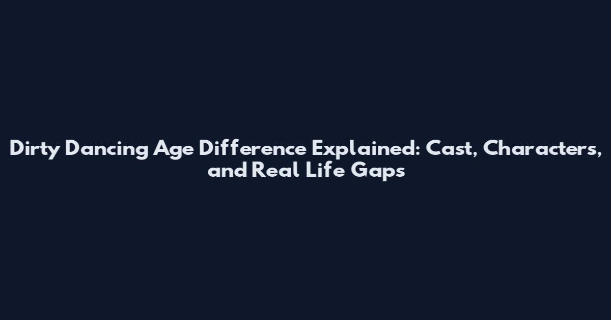 Dirty Dancing Age Difference Explained: Cast, Characters, and Real Life Gaps