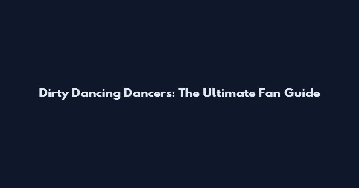 Dirty Dancing Dancers: The Ultimate Fan Guide