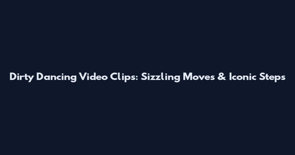 Dirty Dancing Video Clips: Sizzling Moves & Iconic Steps