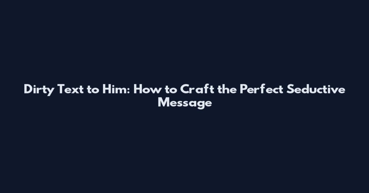 Dirty Text to Him: How to Craft the Perfect Seductive Message