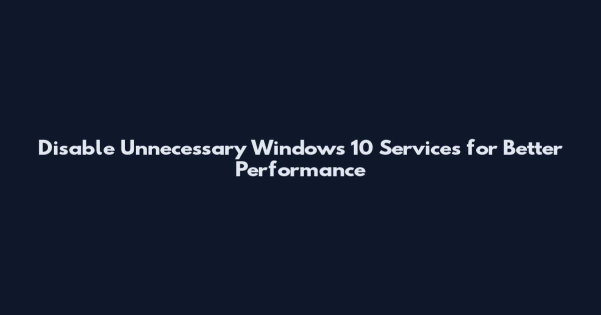 Disable Unnecessary Windows 10 Services for Better Performance
