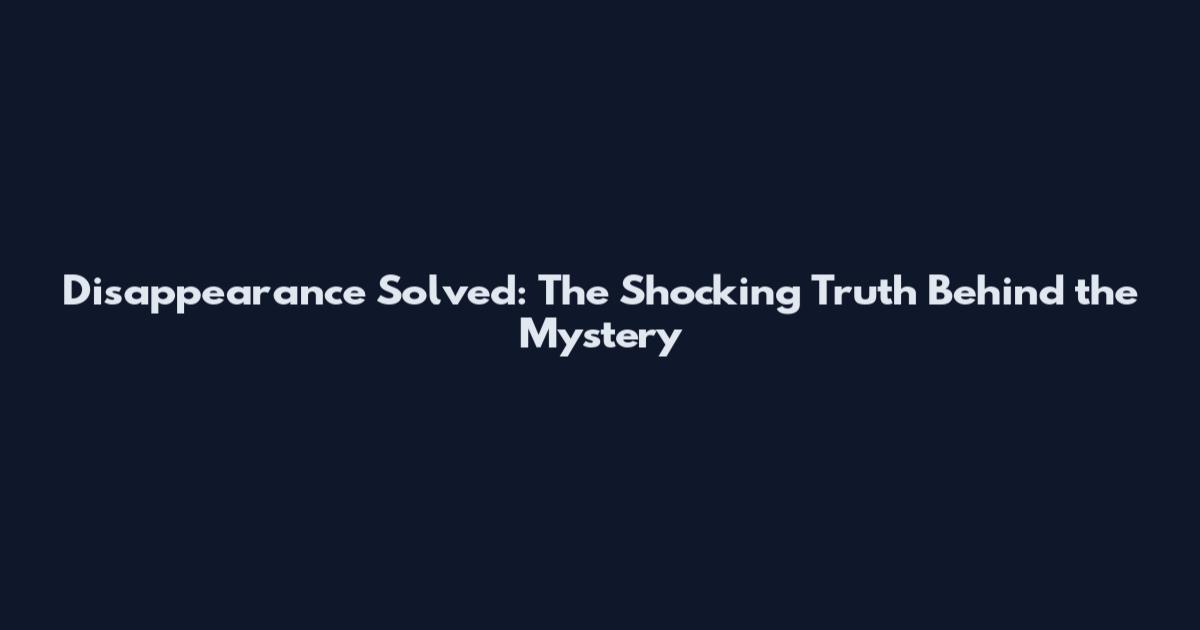 Disappearance Solved: The Shocking Truth Behind the Mystery