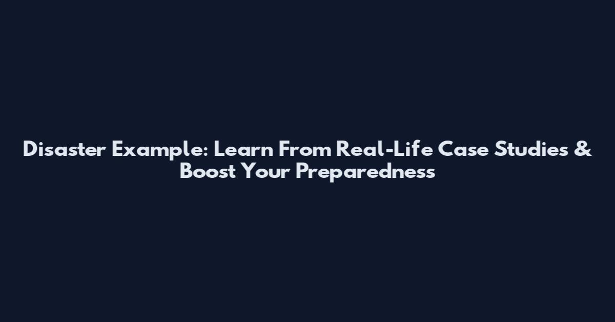Disaster Example: Learn From Real-Life Case Studies & Boost Your Preparedness