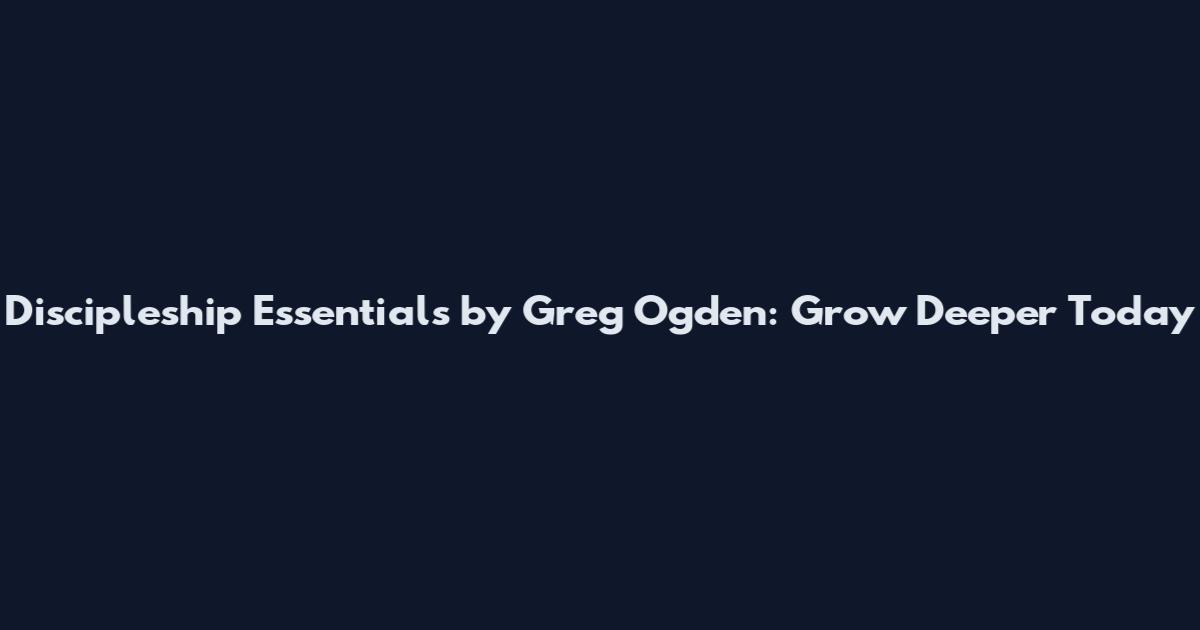 Discipleship Essentials by Greg Ogden: Grow Deeper Today