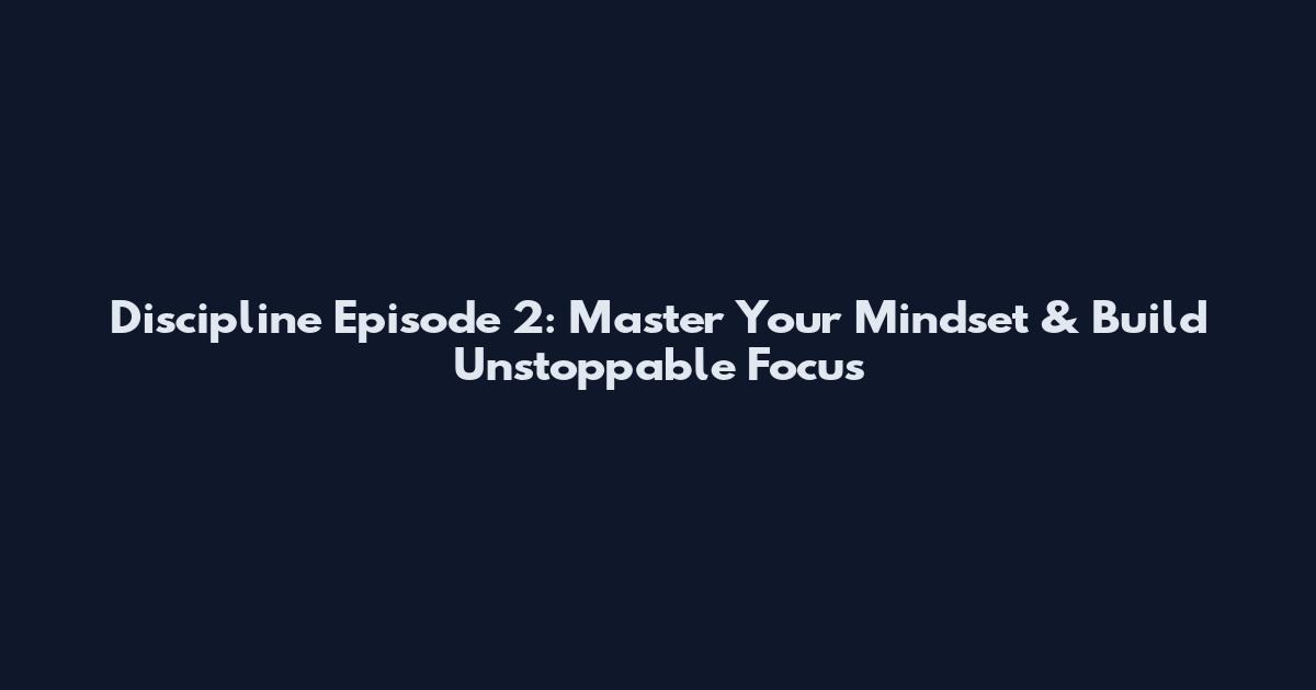Discipline Episode 2: Master Your Mindset & Build Unstoppable Focus