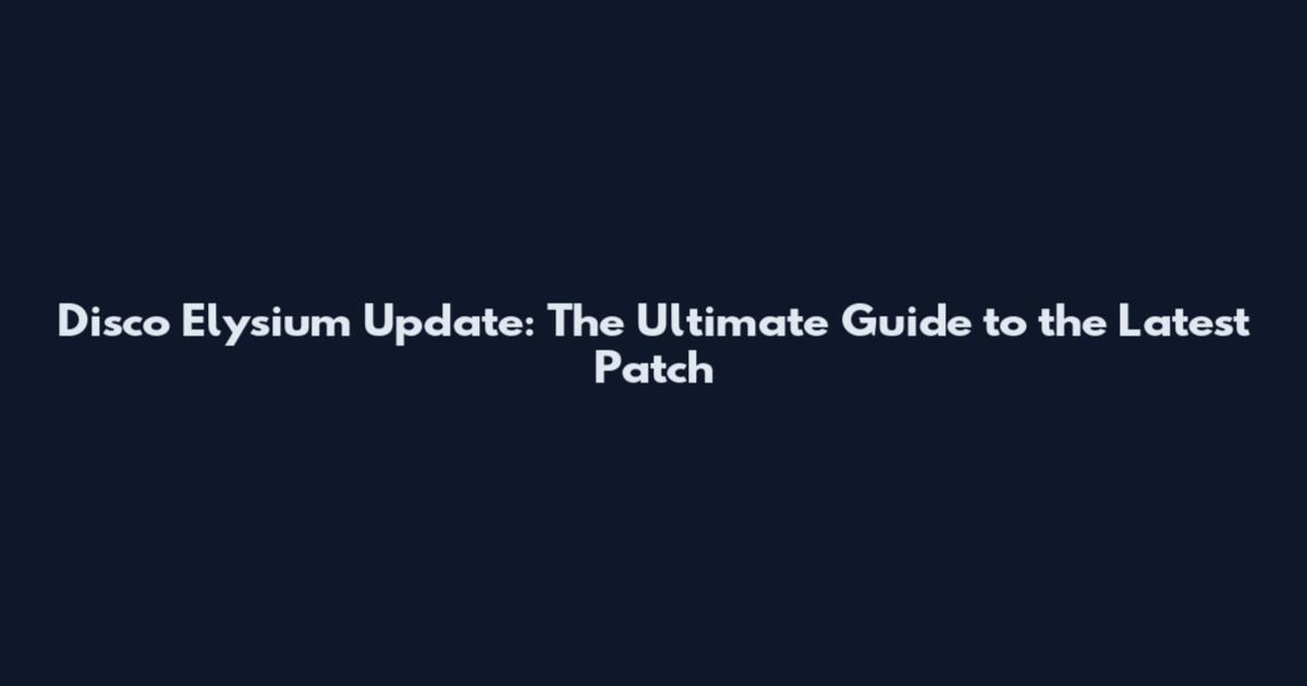 Disco Elysium Update: The Ultimate Guide to the Latest Patch