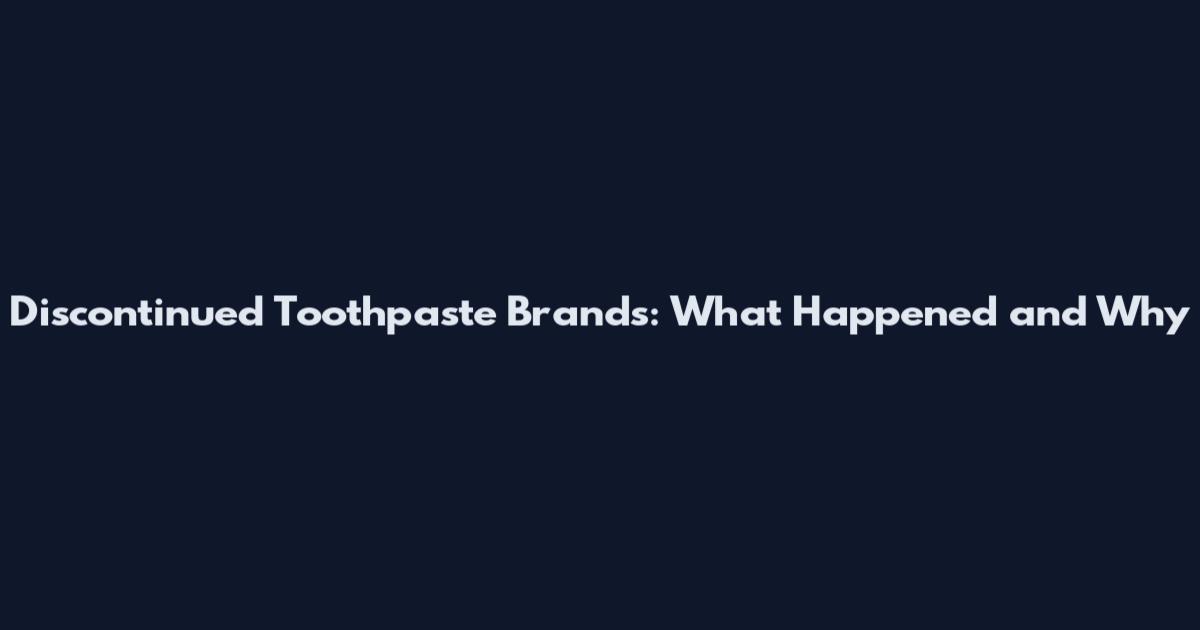 Discontinued Toothpaste Brands: What Happened and Why