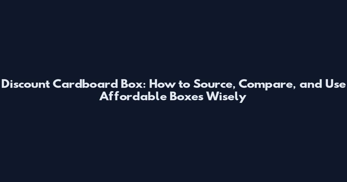 Discount Cardboard Box: How to Source, Compare, and Use Affordable Boxes Wisely