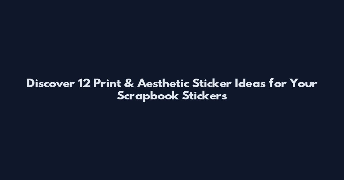 Discover 12 Print & Aesthetic Sticker Ideas for Your Scrapbook Stickers