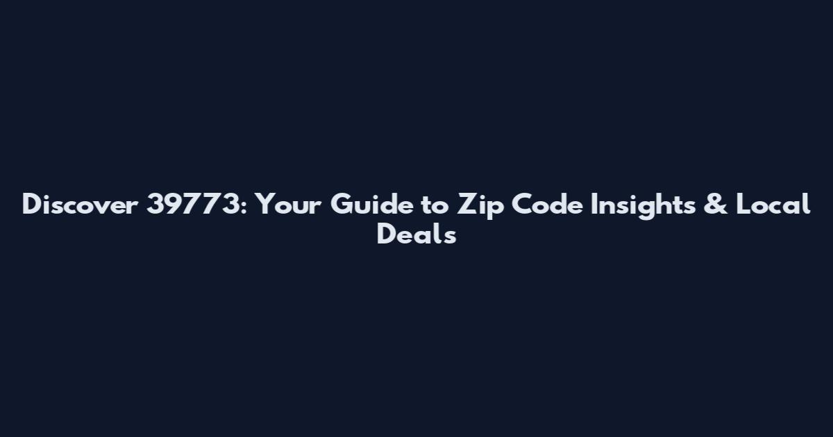 Discover 39773: Your Guide to Zip Code Insights & Local Deals