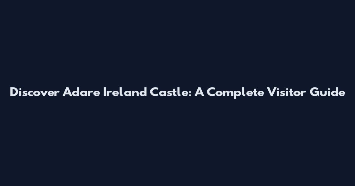 Discover Adare Ireland Castle: A Complete Visitor Guide