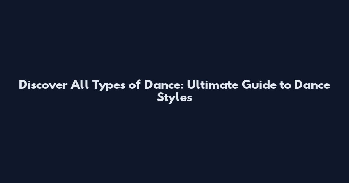 Discover All Types of Dance: Ultimate Guide to Dance Styles