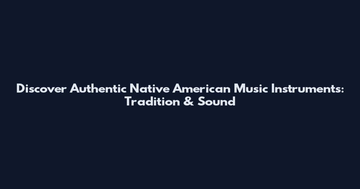 Discover Authentic Native American Music Instruments: Tradition & Sound