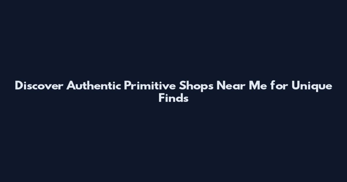 Discover Authentic Primitive Shops Near Me for Unique Finds