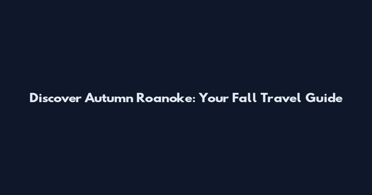 Discover Autumn Roanoke: Your Fall Travel Guide