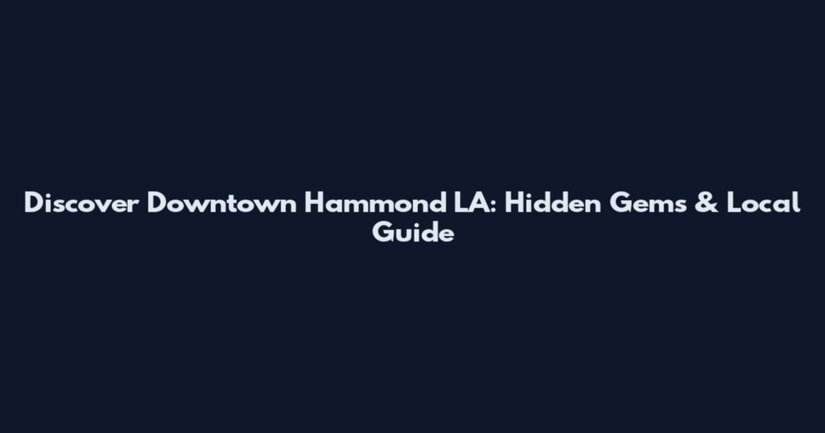 Discover Downtown Hammond LA: Hidden Gems & Local Guide