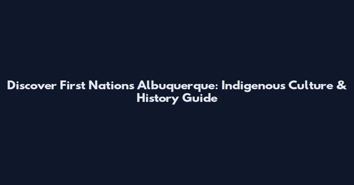 Discover First Nations Albuquerque: Indigenous Culture & History Guide