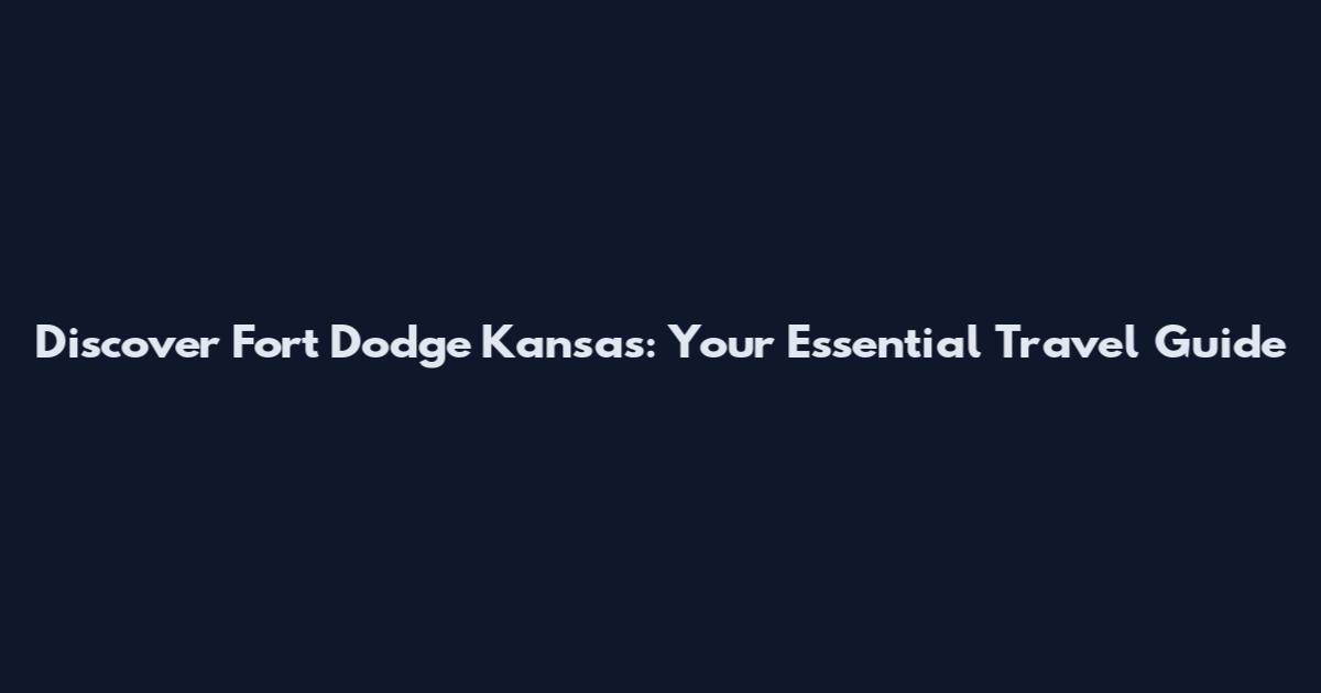 Discover Fort Dodge Kansas: Your Essential Travel Guide