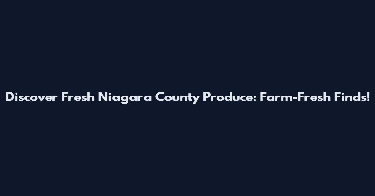 Discover Fresh Niagara County Produce: Farm-Fresh Finds!