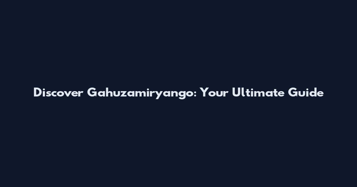Discover Gahuzamiryango: Your Ultimate Guide