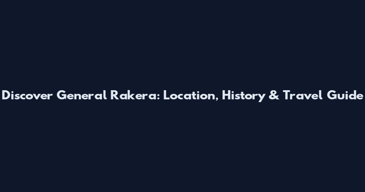 Discover General Rakera: Location, History & Travel Guide