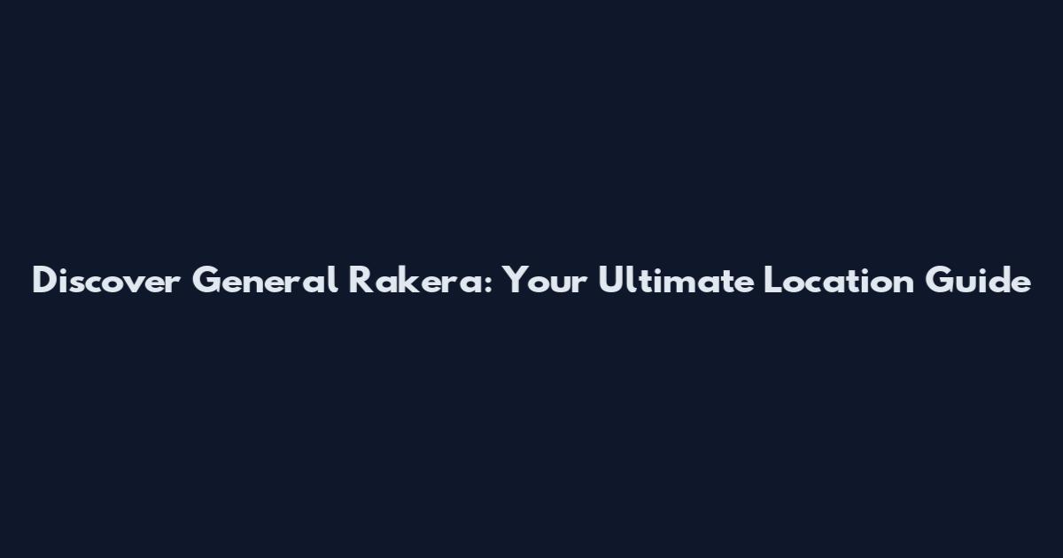 Discover General Rakera: Your Ultimate Location Guide