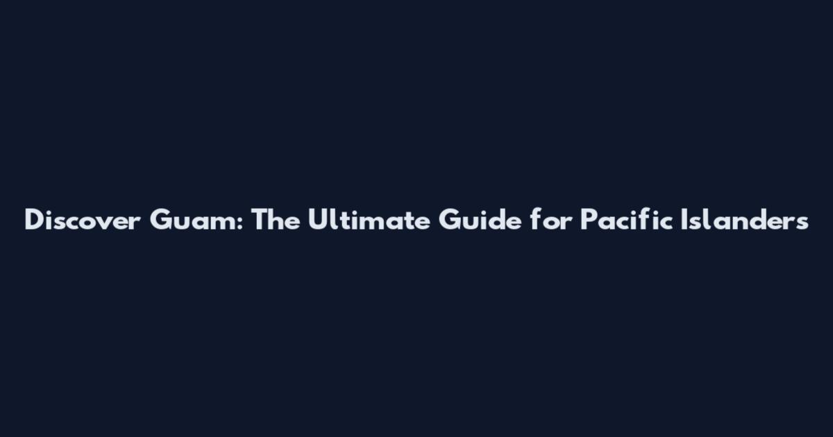 Discover Guam: The Ultimate Guide for Pacific Islanders
