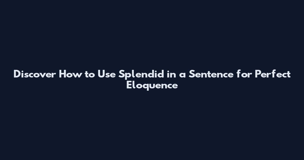 Discover How to Use Splendid in a Sentence for Perfect Eloquence