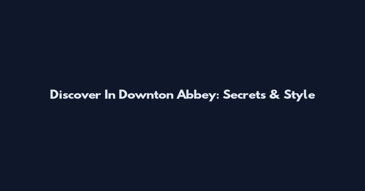 Discover In Downton Abbey: Secrets & Style