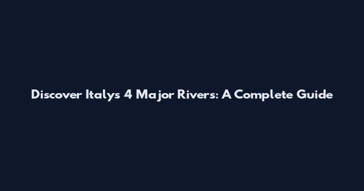 Discover Italy's 4 Major Rivers: A Complete Guide