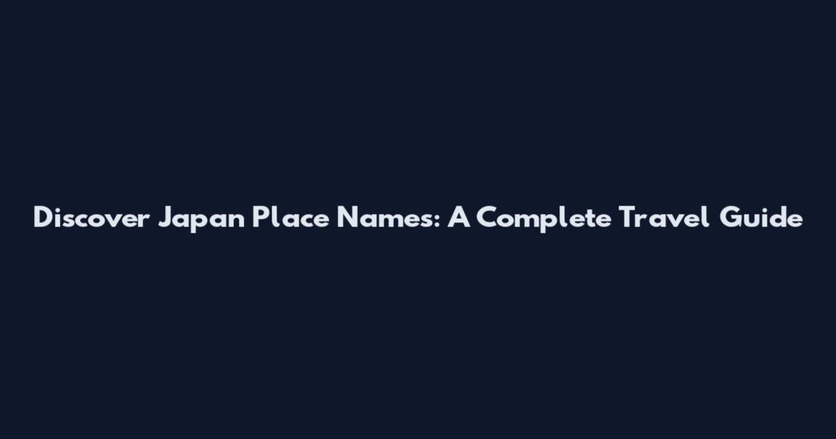 Discover Japan Place Names: A Complete Travel Guide