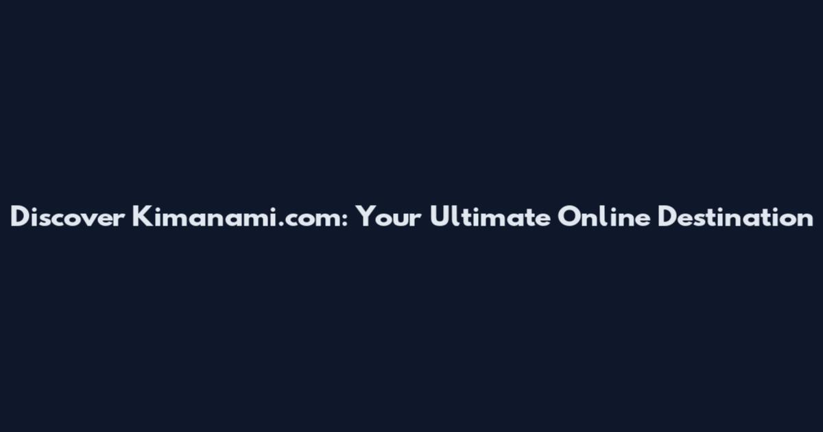 Discover Kimanami.com: Your Ultimate Online Destination