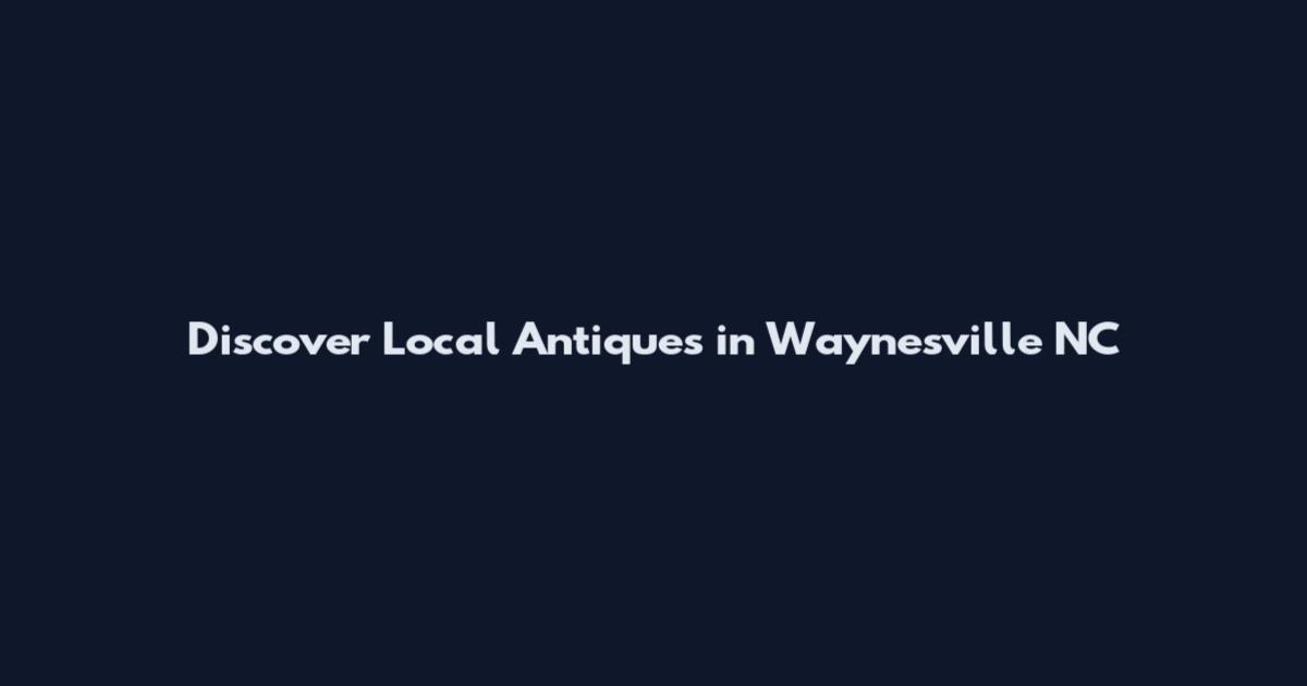Discover Local Antiques in Waynesville NC