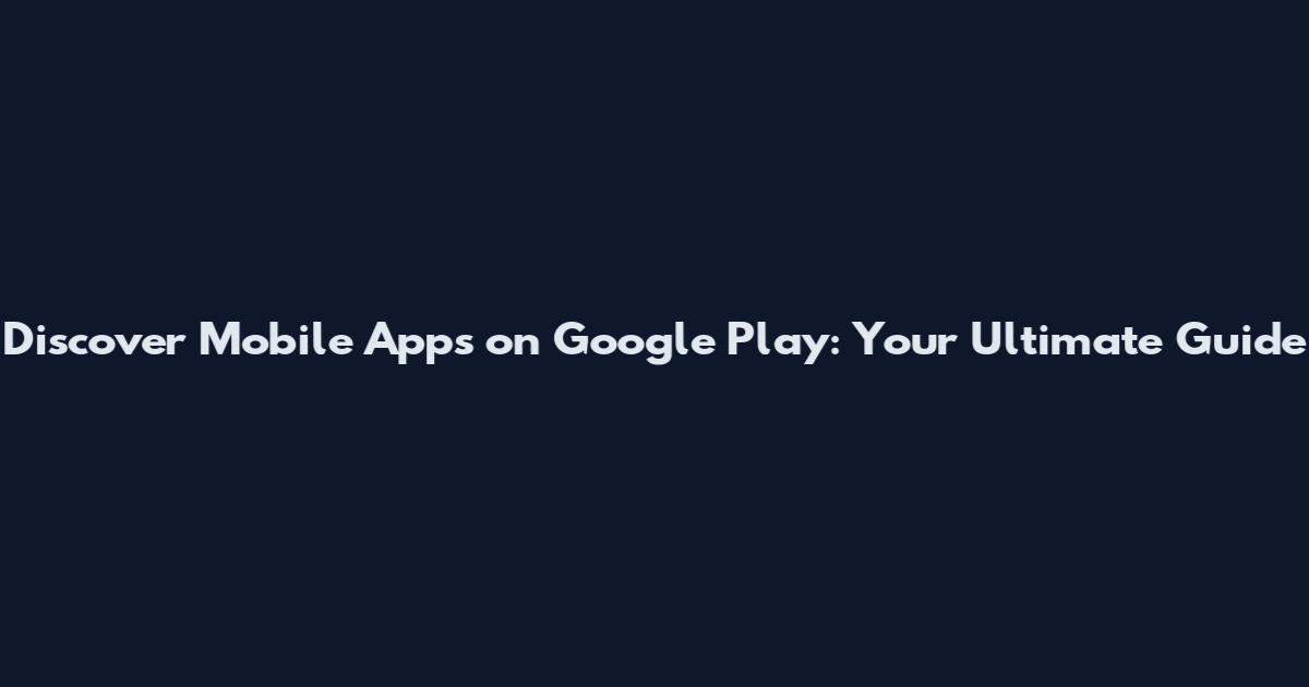 Discover Mobile Apps on Google Play: Your Ultimate Guide