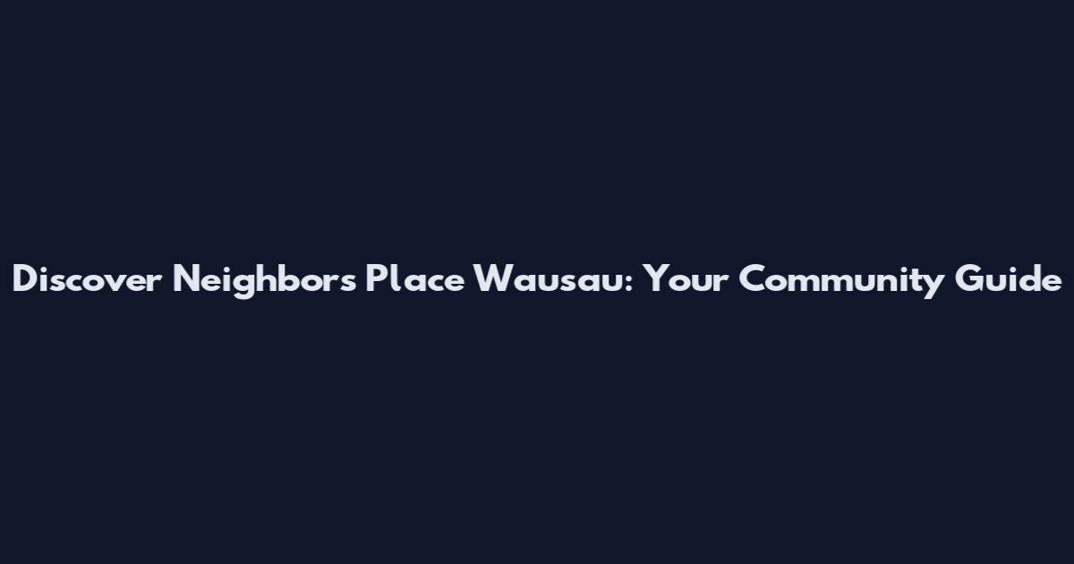 Discover Neighbors Place Wausau: Your Community Guide
