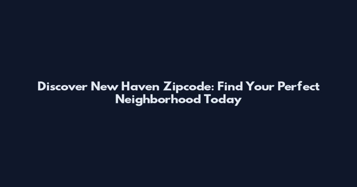Discover New Haven Zipcode: Find Your Perfect Neighborhood Today