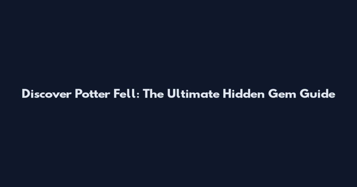 Discover Potter Fell: The Ultimate Hidden Gem Guide