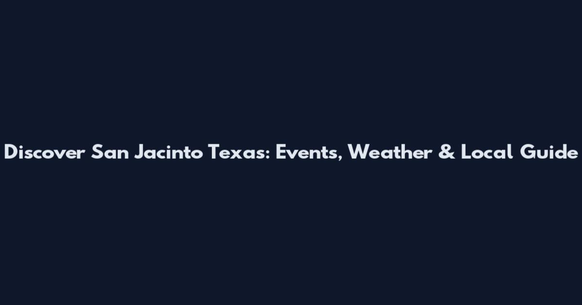Discover San Jacinto Texas: Events, Weather & Local Guide
