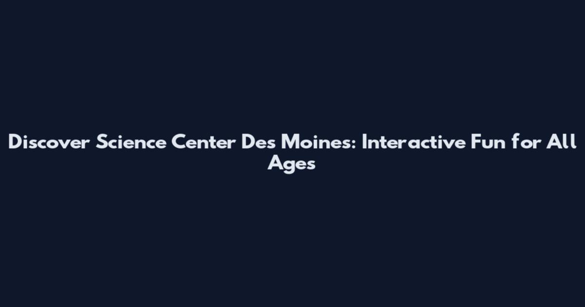 Discover Science Center Des Moines: Interactive Fun for All Ages