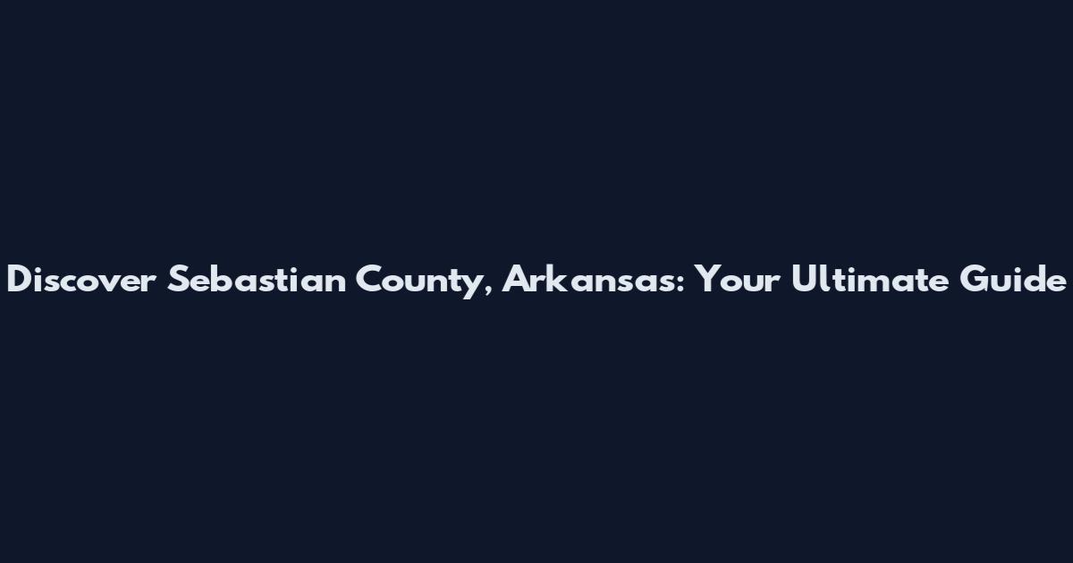 Discover Sebastian County, Arkansas: Your Ultimate Guide