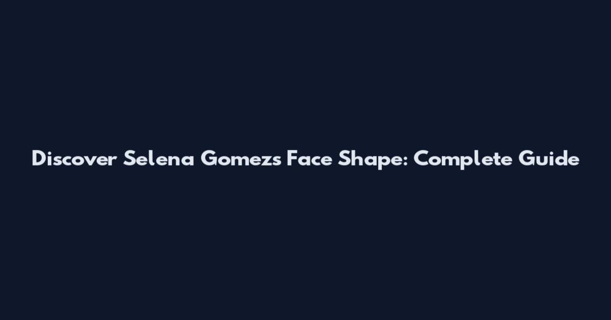 Discover Selena Gomez's Face Shape: Complete Guide