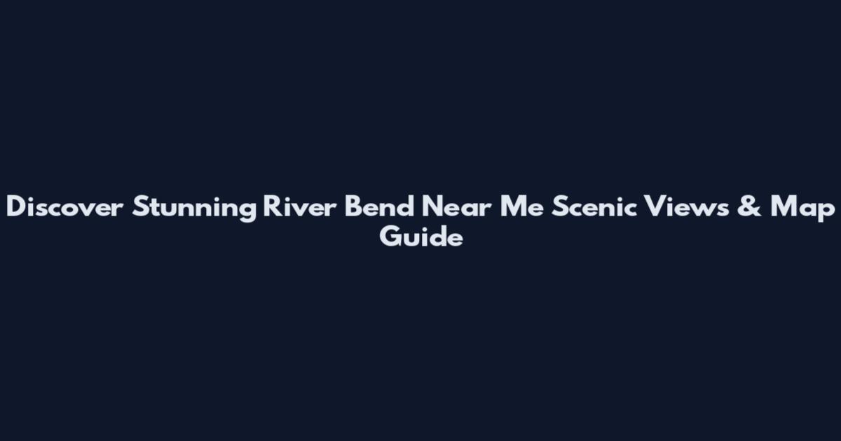Discover Stunning River Bend Near Me Scenic Views & Map Guide