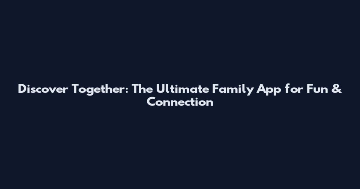 Discover Together: The Ultimate Family App for Fun & Connection