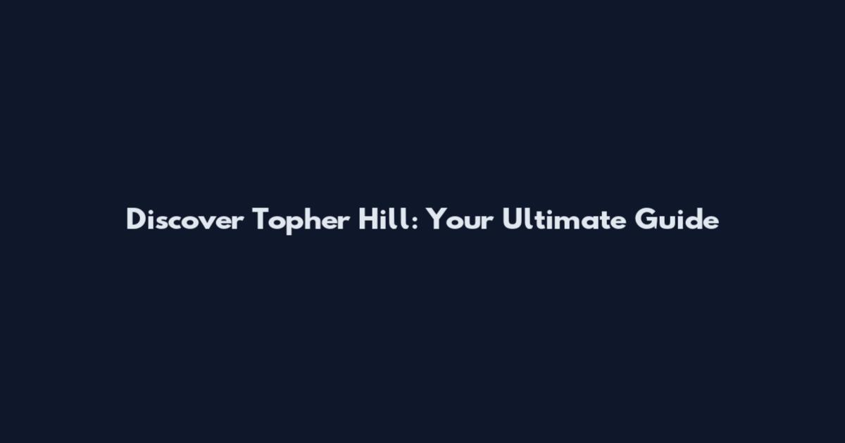 Discover Topher Hill: Your Ultimate Guide