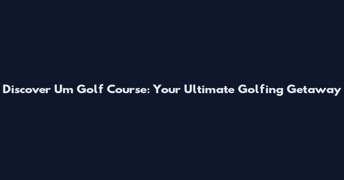 Discover Um Golf Course: Your Ultimate Golfing Getaway