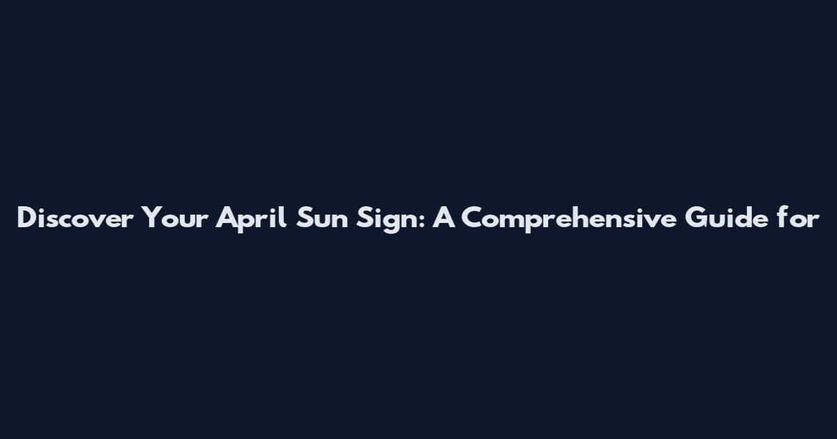 Discover Your April Sun Sign: A Comprehensive Guide for
