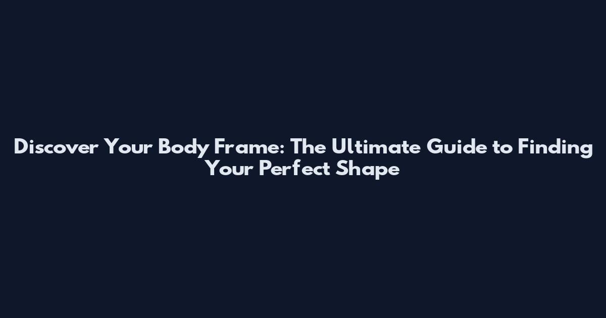 Discover Your Body Frame: The Ultimate Guide to Finding Your Perfect Shape