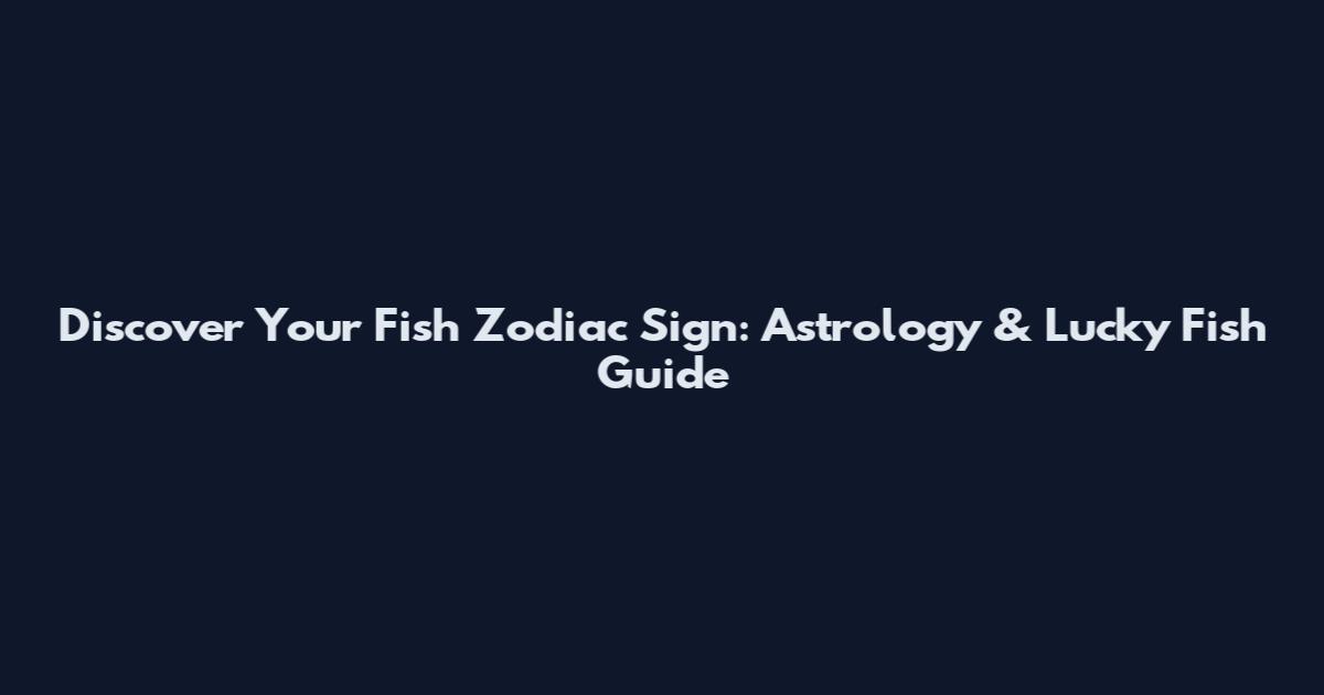 Discover Your Fish Zodiac Sign: Astrology & Lucky Fish Guide
