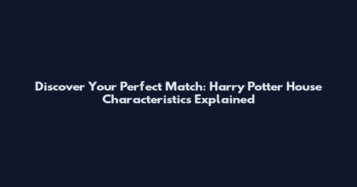 Discover Your Perfect Match: Harry Potter House Characteristics Explained